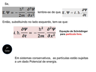 Se,
lembre-se de que,
Então, substituindo no lado esquerdo, tem-se que:
Equação de Schrödinger
para partícula livre.
2º
Caso
Em sistemas conservativos, as partículas estão sujeitas
a um dado Potencial de energia.
 