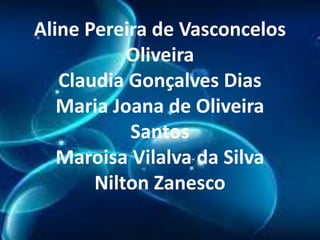 Aline Pereira de Vasconcelos
Oliveira
Claudia Gonçalves Dias
Maria Joana de Oliveira
Santos
Maroisa Vilalva da Silva
Nilton Zanesco

 