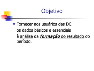 Objetivo Fornecer aos  usuários  das DC os  dados  básicos e essenciais à  análise  da  formação  do resultado  do período. 