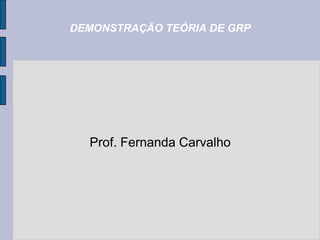 DEMONSTRAÇÃO TEÓRIA DE GRP




  Prof. Fernanda Carvalho
 
