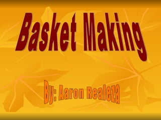 Basket Making By: Aaron Realeza 