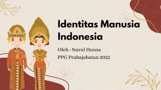 Identitas Manusia
Indonesia
Oleh : Nurul Husna
PPG Prabajabatan 2022
 