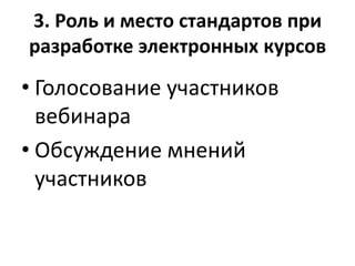 3. Роль и место стандартов при
разработке электронных курсов
• Голосование участников
вебинара
• Обсуждение мнений
участников
 