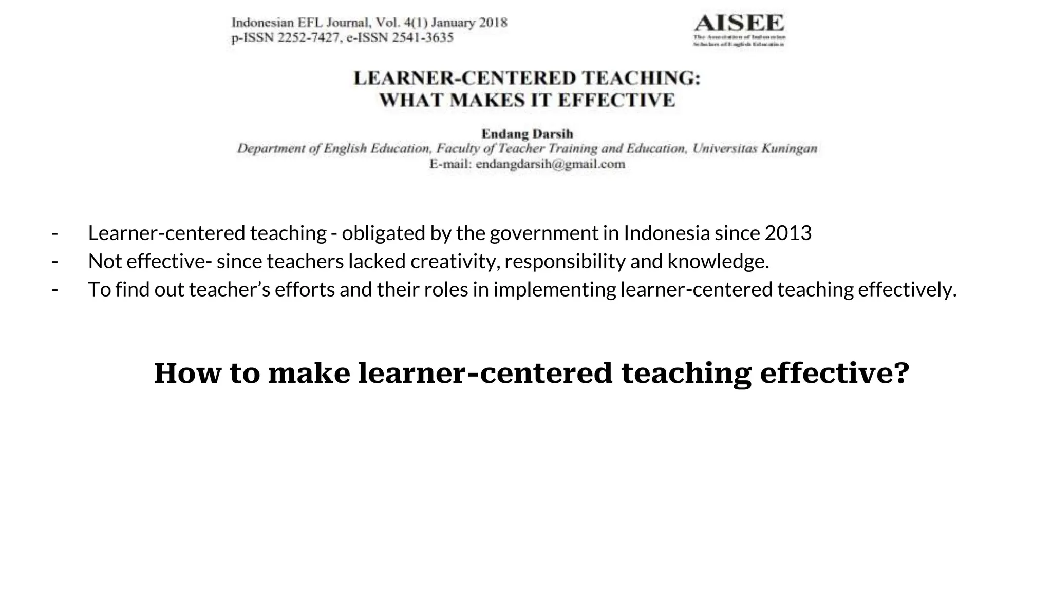 How to make learner-centered teaching effective?
- Learner-centered teaching - obligated by the government in Indonesia since 2013
- Not effective- since teachers lacked creativity, responsibility and knowledge.
- To find out teacher’s efforts and their roles in implementing learner-centered teaching effectively.
 