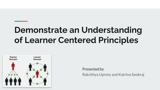 Demonstrate an Understanding
of Learner Centered Principles
Presented by
Rakchhya Uprety and Katrina Sookraj
 