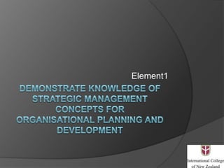 Demonstrate knowledge of strategic management concepts fororganisational planning and development Element1 