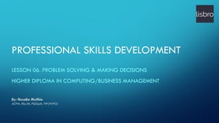 PROFESSIONAL SKILLS DEVELOPMENT
LESSON 06. PROBLEM SOLVING & MAKING DECISIONS
HIGHER DIPLOMA IN COMPUTING/BUSINESS MANAGEMENT
By: Nusaike Mufthie
ACPM, BSc.IM, PGDipM, PIP(WIPO)
 
