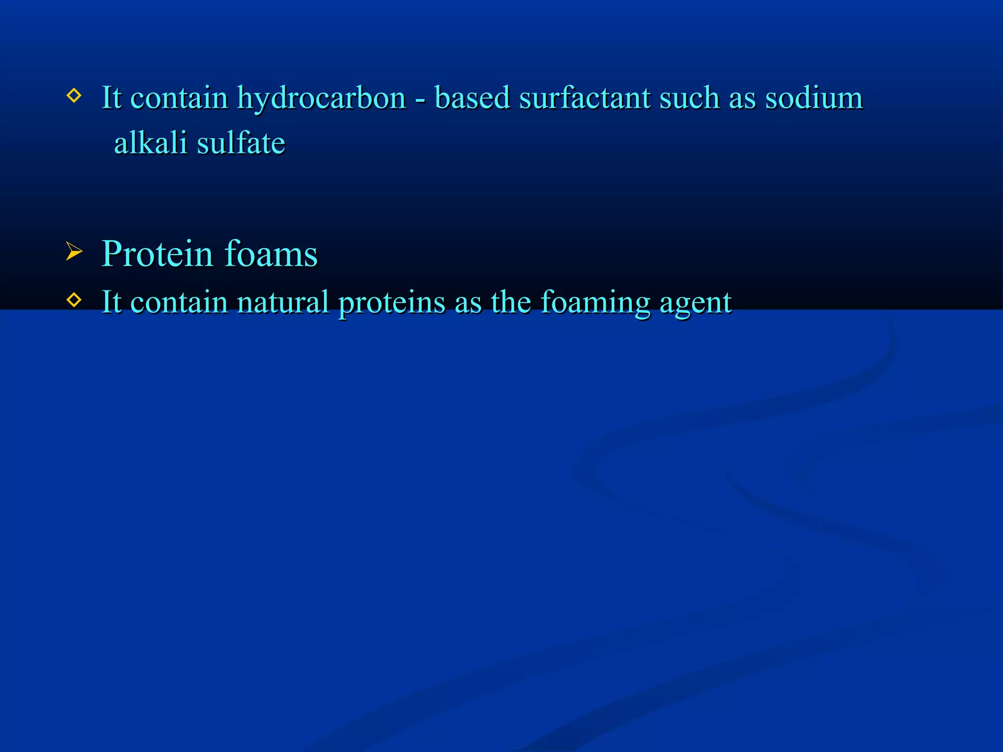  It contain hydrocarbon - based surfactant such as sodiumIt contain hydrocarbon - based surfactant such as sodium
alkali sulfatealkali sulfate
 Protein foamsProtein foams
 It contain natural proteins as the foaming agentIt contain natural proteins as the foaming agent
 