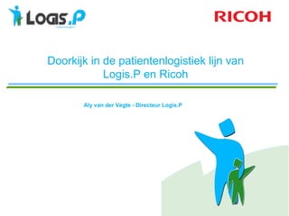 Doorkijk in de patientenlogistiek lijn van
            Logis.P en Ricoh

       Aly van der Vegte - Directeur Logis.P
 
