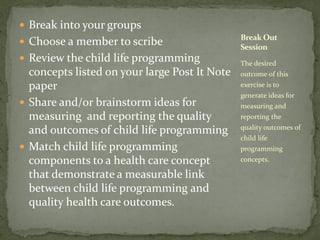  Break into your groups
 Choose a member to scribe
 Review the child life programming
concepts listed on your large Pos...