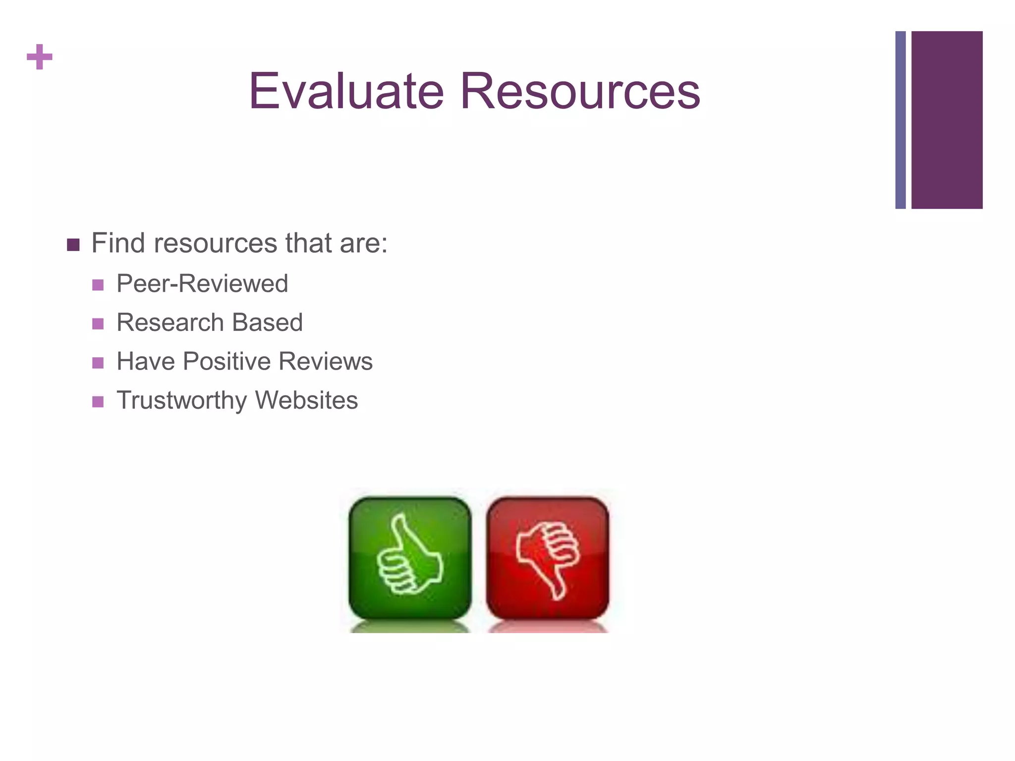 +
Evaluate Resources
 Find resources that are:
 Peer-Reviewed
 Research Based
 Have Positive Reviews
 Trustworthy Websites
 