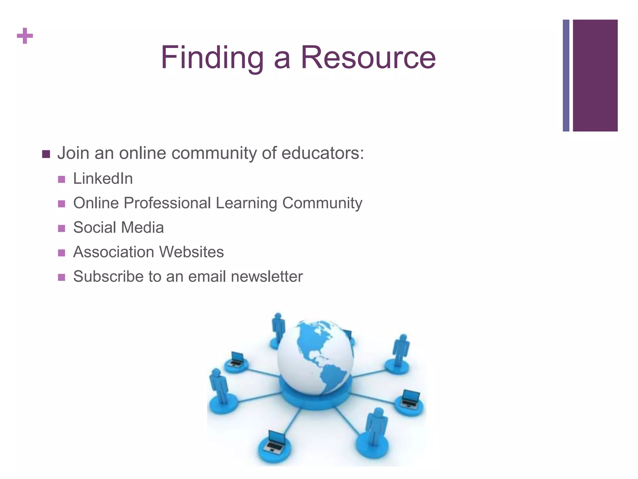 +
Finding a Resource
 Join an online community of educators:
 LinkedIn
 Online Professional Learning Community
 Social Media
 Association Websites
 Subscribe to an email newsletter
 