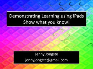 Demonstrating Learning using iPads 
Show what you know! 
Jenny Jongste 
jennyjongste@gmail.com 
 