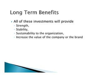    All of these investments will provide
    ◦   Strength,
    ◦   Stability,
    ◦   Sustainability to the organization
                              organization,
    ◦   Increase the value of the company or the brand
 