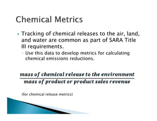    Tracking of chemical releases to the air, land,
    and water are common as part of SARA Title
    III requirements.
    ◦ Use this data to develop metrics for calculating
      chemical emissions reductions.




    (for chemical release metrics)
 