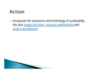    Incorporate the awareness and terminology of sustainability
    into your budget decisions, program administration and
    project development.
 