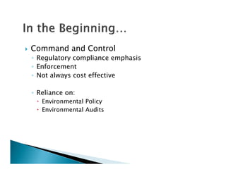    Command and Control
    ◦ Regulatory compliance emphasis
    ◦ Enforcement
    ◦ Not always cost effective

    ◦ Reliance on:
      Environmental Policy
      Environmental Audits
 