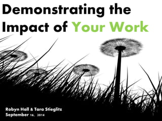 Demonstrating the
Impact of Your Work
Robyn Hall & Tara Stieglitz
September 16, 2014
 