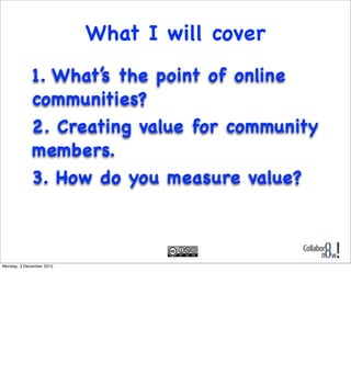 What I will cover
             1. What’s the point of online
             communities?
             2. Creating value for ...