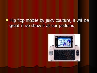 Flip flop mobile by juicy couture, it will be great if we show it at our poduim.  