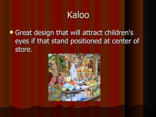 Kaloo Great design that will attract children's eyes if that stand positioned at center of store.  