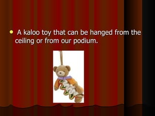 A kaloo toy that can be hanged from the ceiling or from our podium. 