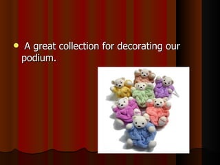 A great collection for decorating our podium.  