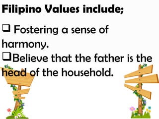 Filipino Values include;
 Fostering a sense of
harmony.
Believe that the father is the
head of the household.
 