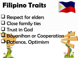 Filipino Traits
 Respect for elders
 Close family ties
 Trust in God
 Bayanihan or Cooperation
 Patience, Optimism
 