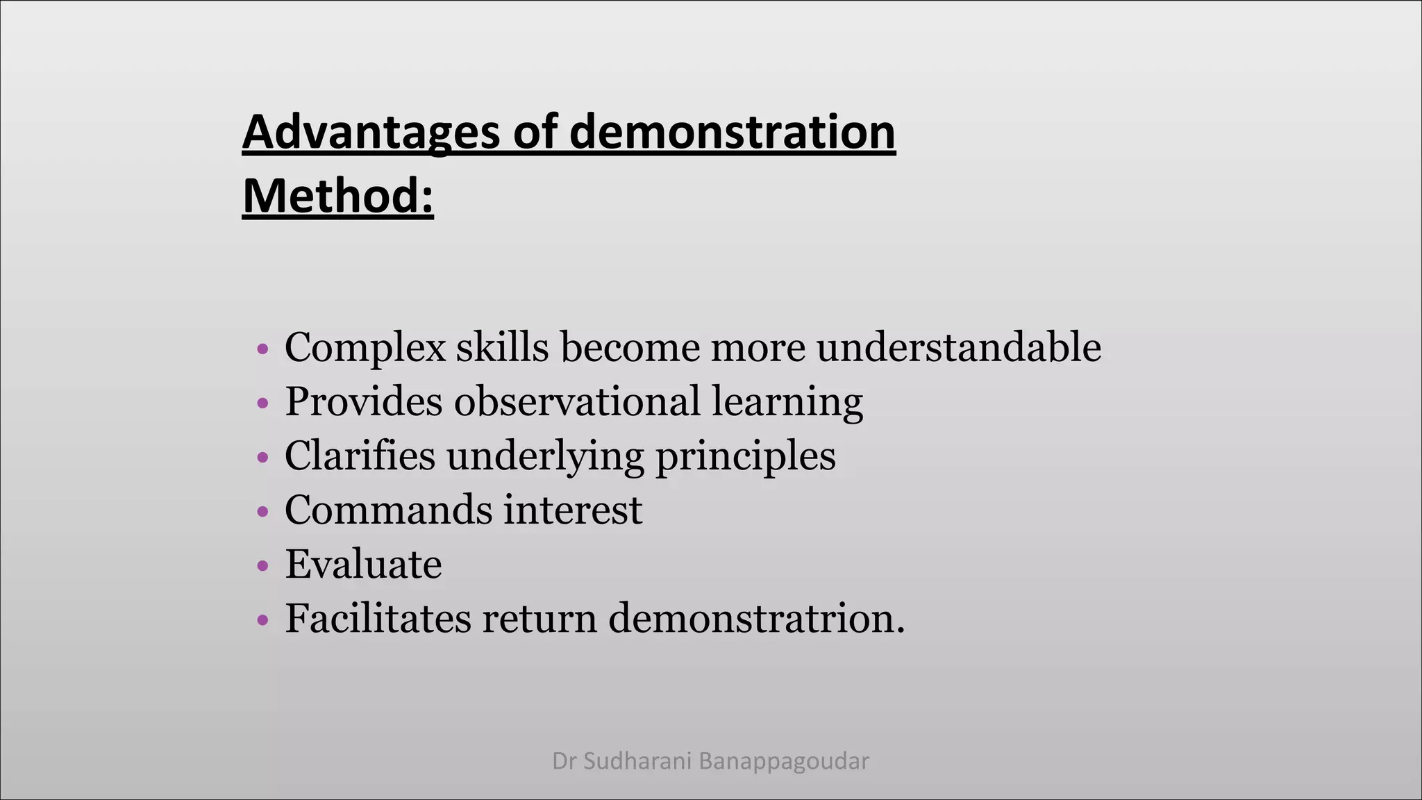 Advantages of demonstration
Method:
• Complex skills become more understandable
• Provides observational learning
• Clarifies underlying principles
• Commands interest
• Evaluate
• Facilitates return demonstratrion.
Dr Sudharani Banappagoudar
 