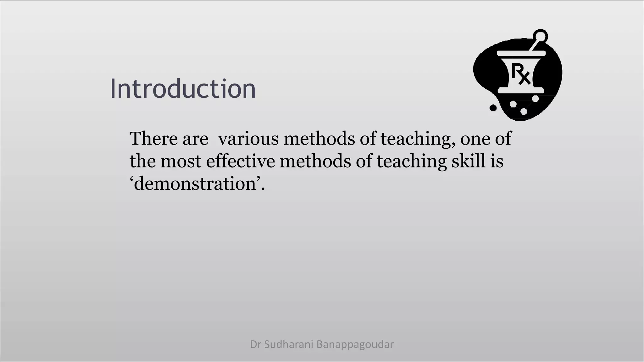 Introduction
There are various methods of teaching, one of
the most effective methods of teaching skill is
‘demonstration’.
Dr Sudharani Banappagoudar
 