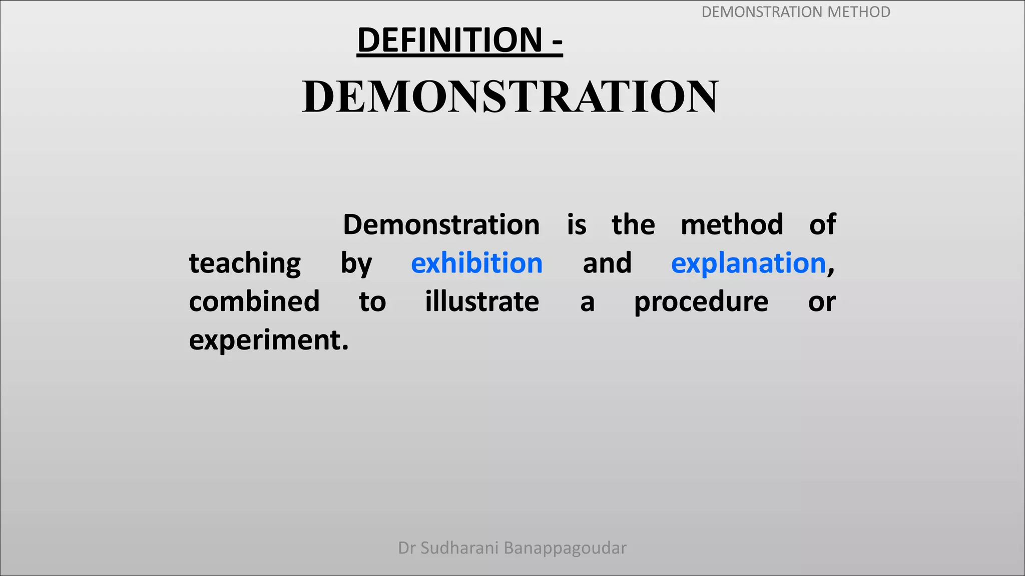 DEMONSTRATION METHOD
DEFINITION -
DEMONSTRATION
Demonstration is the method of
teaching
combined
by exhibition
to illustrate
and explanation,
a procedure or
experiment.
Dr Sudharani Banappagoudar
 
