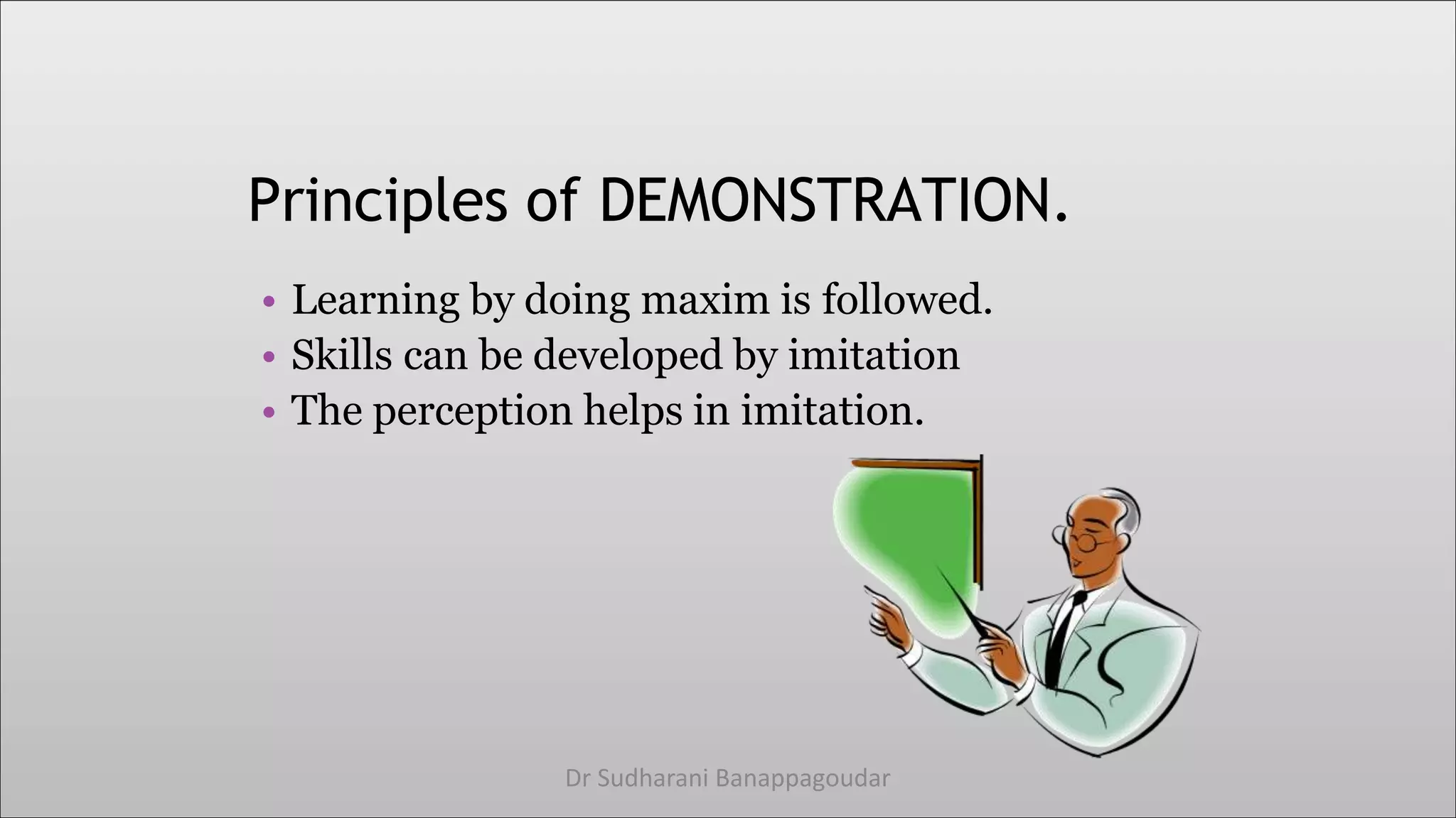 Principles of DEMONSTRATION.
• Learning by doing maxim is followed.
• Skills can be developed by imitation
• The perception helps in imitation.
Dr Sudharani Banappagoudar
 