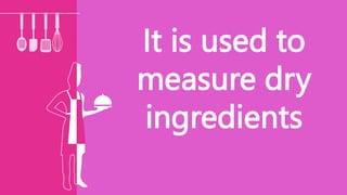 It is used to
measure dry
ingredients
 