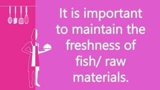It is important
to maintain the
freshness of
fish/ raw
materials.
 