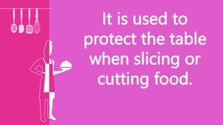It is used to
protect the table
when slicing or
cutting food.
 