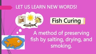 LET US LEARN NEW WORDS!
A method of preserving
fish by salting, drying, and
smoking.
Fish Curing
 