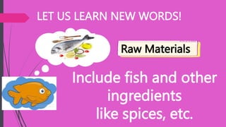 LET US LEARN NEW WORDS!
Include fish and other
ingredients
like spices, etc.
Raw Materials
 