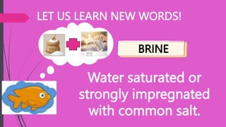 LET US LEARN NEW WORDS!
Water saturated or
strongly impregnated
with common salt.
BRINE
 