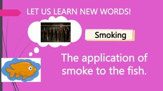 LET US LEARN NEW WORDS!
The application of
smoke to the fish.
Smoking
 