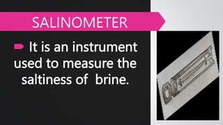  It is an instrument
used to measure the
saltiness of brine.
SALINOMETER
 