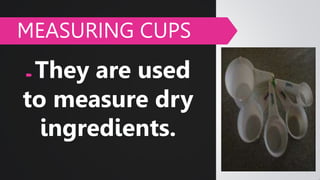  They are used
to measure dry
ingredients.
MEASURING CUPS
 