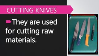 They are used
for cutting raw
materials.
CUTTING KNIVES
 
