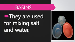 They are used
for mixing salt
and water.
BASINS
 
