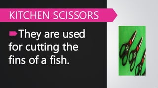 They are used
for cutting the
fins of a fish.
KITCHEN SCISSORS
 