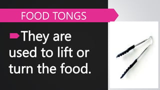They are
used to lift or
turn the food.
FOOD TONGS
 