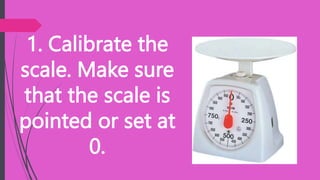 1. Calibrate the
scale. Make sure
that the scale is
pointed or set at
0.
 