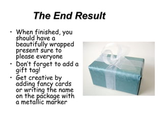The End Result When finished, you should have a beautifully wrapped present sure to please everyone Don’t forget to add a gift tag! Get creative by adding fancy cards or writing the name on the package with a metallic marker 