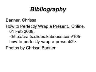 Bibliography Banner, Chrissa  How to Perfectly Wrap a Present .  Online. 01 Feb 2008.  <http://crafts.slides.kaboose.com/105-how-to-perfectly-wrap-a-present/2>. Photos by Chrissa Banner 
