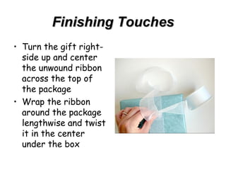 Finishing Touches Turn the gift right-side up and center the unwound ribbon across the top of the package Wrap the ribbon around the package lengthwise and twist it in the center under the box 